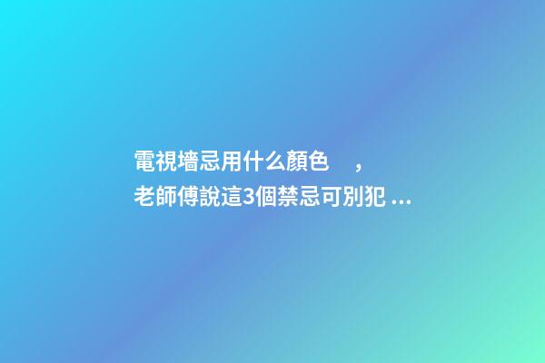 電視墻忌用什么顏色，老師傅說這3個禁忌可別犯！